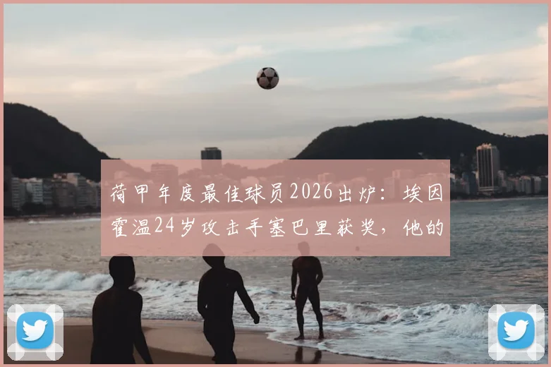 荷甲年度最佳球员2026出炉：埃因霍温24岁攻击手塞巴里获奖，他的表现究竟有多强？