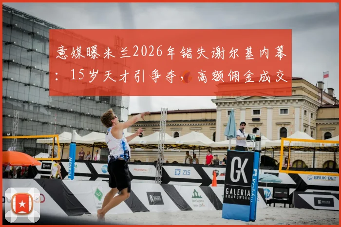 意媒曝米兰2026年错失谢尔基内幕：15岁天才引争夺，高额佣金成交易最大阻碍，如今身价暴涨引豪门哄抢