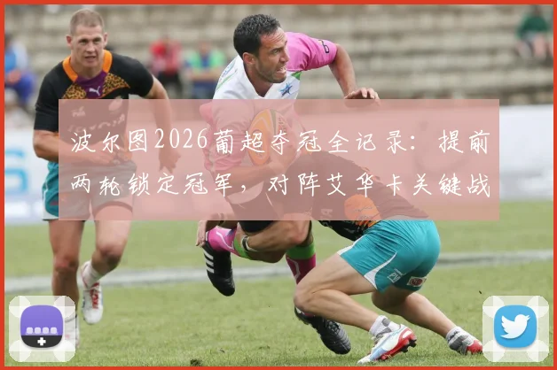 波尔图2026葡超夺冠全记录：提前两轮锁定冠军，对阵艾华卡关键战分析，附最新积分榜与冠军阵容