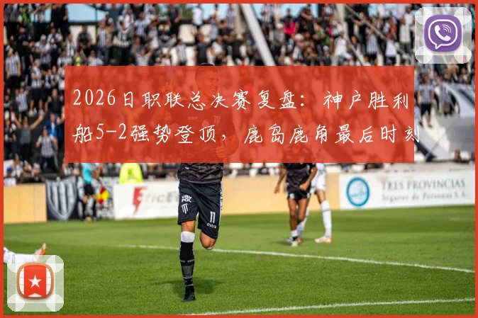 2026日职联总决赛复盘：神户胜利船5-2强势登顶，鹿岛鹿角最后时刻2连击仍难救主