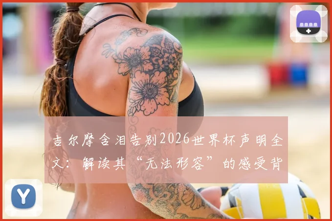 吉尔摩含泪告别2026世界杯声明全文：解读其“无法形容”的感受背后原因，分析对球队未来影响及球迷热议焦点