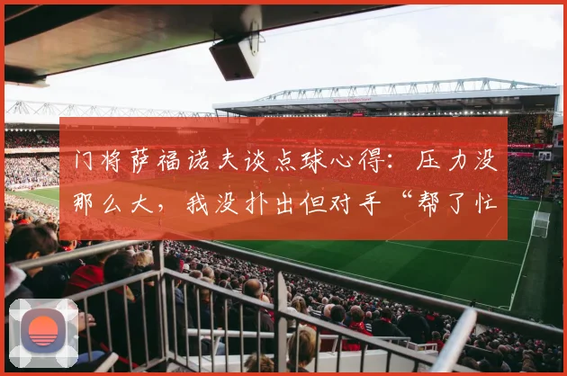 门将萨福诺夫谈点球心得：压力没那么大，我没扑出但对手“帮了忙”
