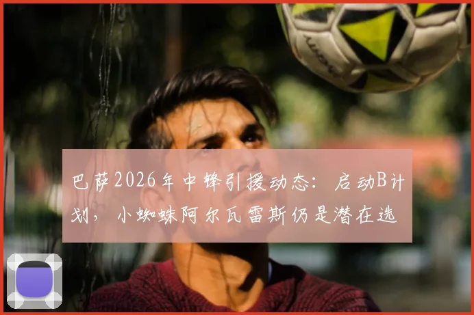 巴萨2026年中锋引援动态:启动B计划,小蜘蛛阿尔瓦雷斯仍是潜在选项,马卡报解析转会策略