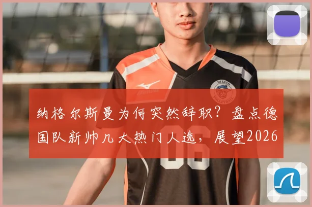 纳格尔斯曼为何突然辞职？盘点德国队新帅几大热门人选，展望2026世界杯征程