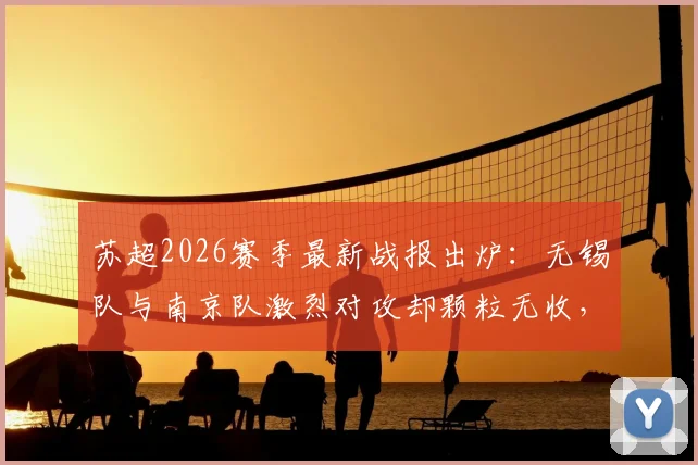 苏超2026赛季最新战报出炉:无锡队与南京队激烈对攻却颗粒无收,全场0-0闷平收场,球迷热议焦点何在?