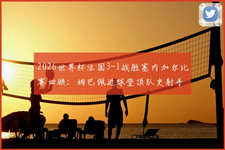 2026世界杯法国3-1战胜塞内加尔比赛回顾：姆巴佩进球登顶队史射手王，附全场集锦精彩瞬间
