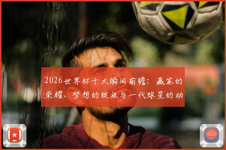 2026世界杯十大瞬间前瞻：赢家的荣耀、梦想的绽放与一代球星的动情告别时刻全收录