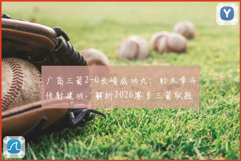 广岛三箭2-0长崎成功丸：铃木章斗传射建功，解析2026赛季三箭取胜关键与积分榜形势