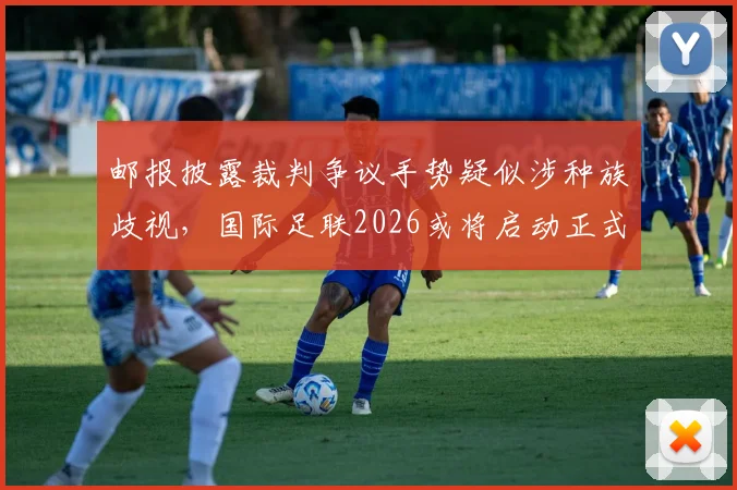 邮报披露裁判争议手势疑似涉种族歧视,国际足联2026或将启动正式调查程序