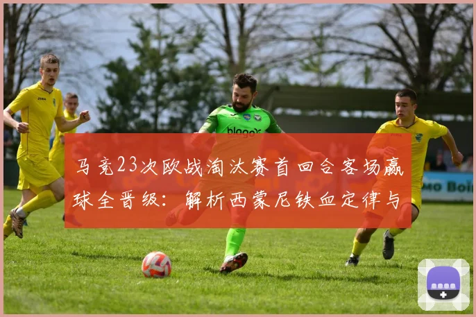 马竞23次欧战淘汰赛首回合客场赢球全晋级：解析西蒙尼铁血定律与2026赛季新展望