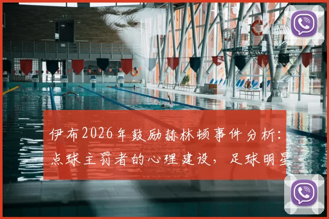 伊布2026年鼓励赫林顿事件分析:点球主罚者的心理建设,足球明星如何应对赛后舆论压力