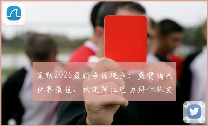 莱默2026最新专访观点：盛赞梅西世界最佳，认定阿拉巴为拜仁队史最伟大球员