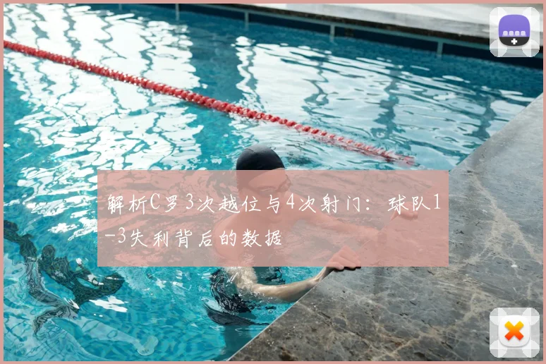 解析C罗3次越位与4次射门：球队1-3失利背后的数据