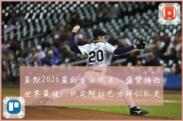莱默2026最新专访观点：盛赞梅西世界最佳，认定阿拉巴为拜仁队史最伟大球员