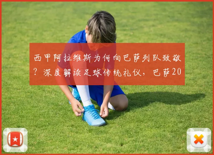 西甲阿拉维斯为何向巴萨列队致敬?深度解读足球传统礼仪,巴萨2024年夺冠庆典全回顾