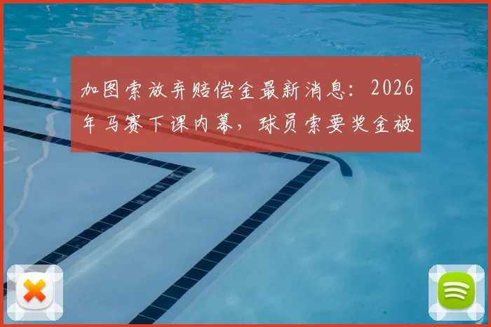 加图索放弃赔偿金最新消息：2026年马赛下课内幕，球员索要奖金被否认