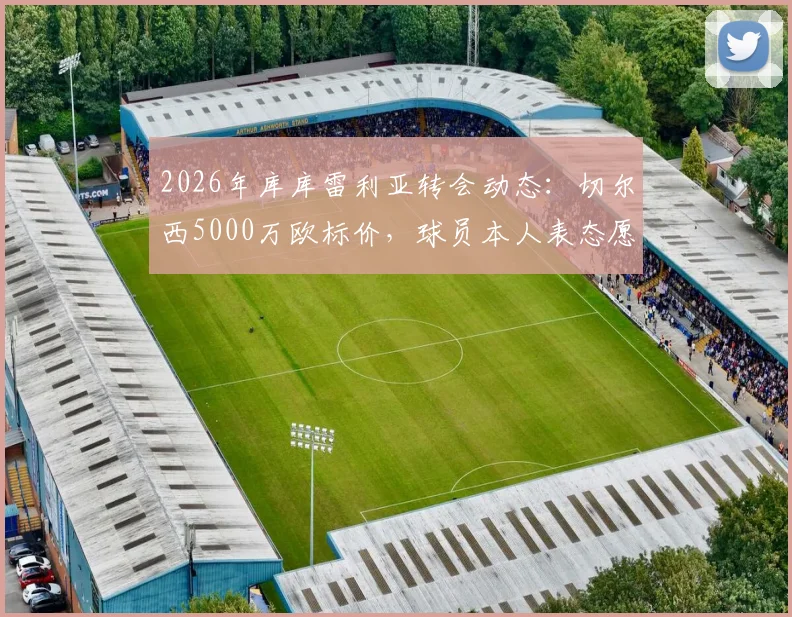 2026年库库雷利亚转会动态：切尔西5000万欧标价，球员本人表态愿接受合适报价离队