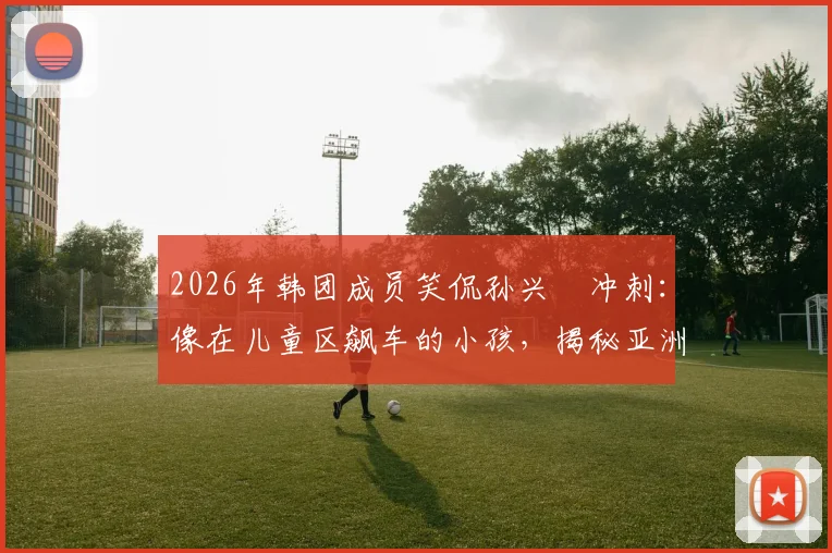 2026年韩团成员笑侃孙兴慜冲刺：像在儿童区飙车的小孩，揭秘亚洲一哥的速度美学