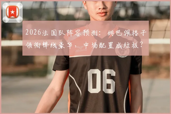2026法国队阵容预测：姆巴佩格子领衔锋线豪华，中场配置成短板？球迷真实评分出炉