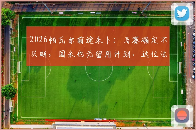 2026帕瓦尔前途未卜：马赛确定不买断，国米也无留用计划，这位法国后卫的下一站究竟在哪？