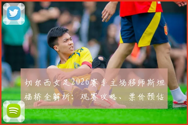切尔西女足2026赛季主场移师斯坦福桥全解析：观赛攻略、票价预估及对女足发展的深远影响
