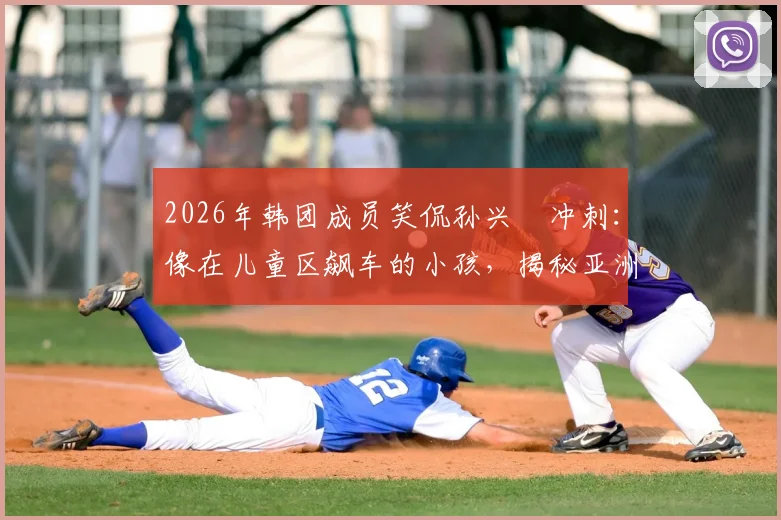 2026年韩团成员笑侃孙兴慜冲刺：像在儿童区飙车的小孩，揭秘亚洲一哥的速度美学