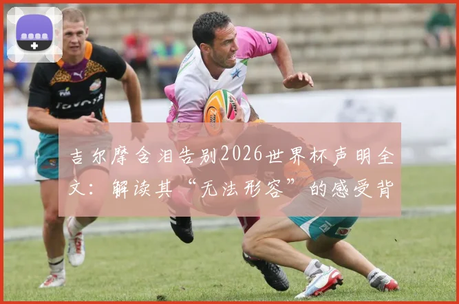 吉尔摩含泪告别2026世界杯声明全文：解读其“无法形容”的感受背后原因，分析对球队未来影响及球迷热议焦点