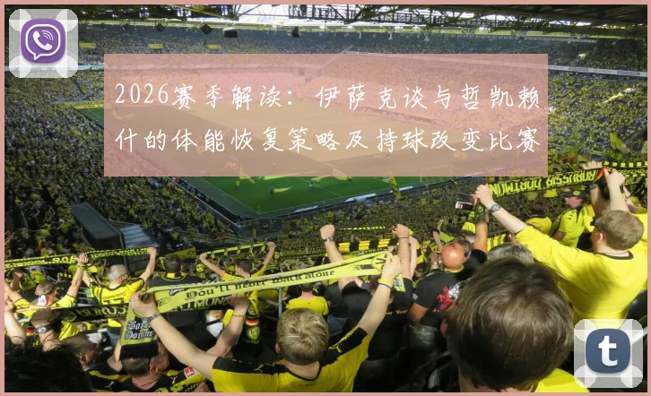 2026赛季解读：伊萨克谈与哲凯赖什的体能恢复策略及持球改变比赛的关键作用