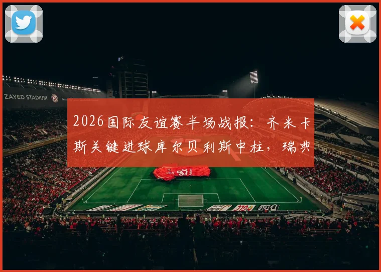 2026国际友谊赛半场战报：齐米卡斯关键进球库尔贝利斯中柱，瑞典暂0-1落后希腊
