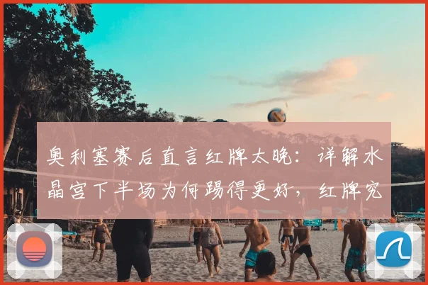 奥利塞赛后直言红牌太晚:详解水晶宫下半场为何踢得更好,红牌究竟如何影响2026赛季英超战局