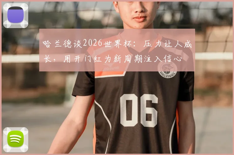哈兰德谈2026世界杯：压力让人成长，用开门红为新周期注入信心
