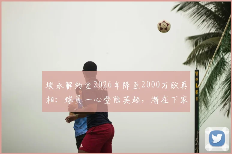 埃永解约金2026年降至2000万欧真相：球员一心登陆英超，潜在下家与转会影响全分析