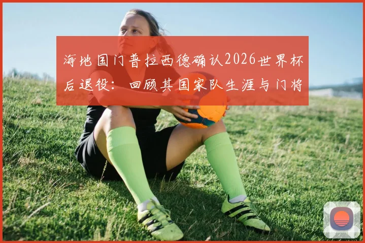 海地国门普拉西德确认2026世界杯后退役：回顾其国家队生涯与门将位置更迭前瞻