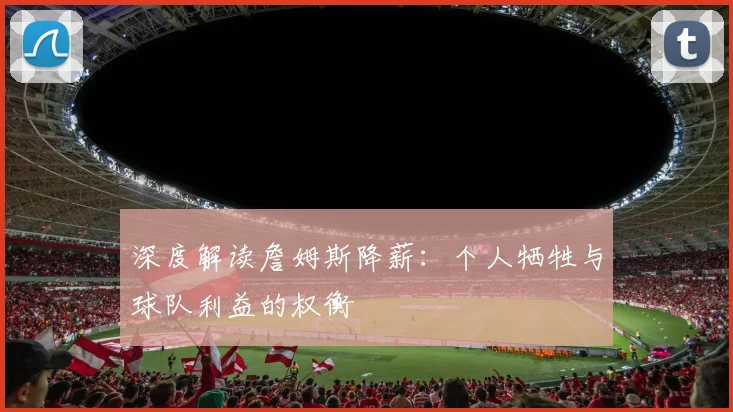 深度解读詹姆斯降薪：个人牺牲与球队利益的权衡