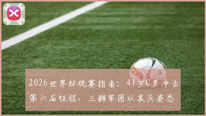 2026世界杯观赛指南：41岁C罗冲击第六届征程，三狮军团以哀兵姿态出战，附详细时间表与阵容解析
