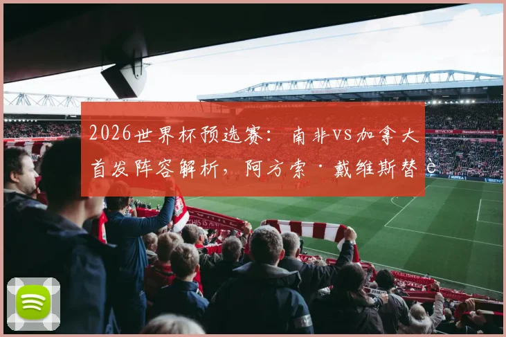 2026世界杯预选赛：南非vs加拿大首发阵容解析，阿方索·戴维斯替补原因与布坎南位置看点