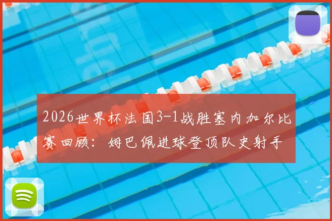 2026世界杯法国3-1战胜塞内加尔比赛回顾：姆巴佩进球登顶队史射手王，附全场集锦精彩瞬间