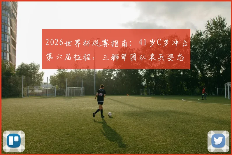 2026世界杯观赛指南：41岁C罗冲击第六届征程，三狮军团以哀兵姿态出战，附详细时间表与阵容解析