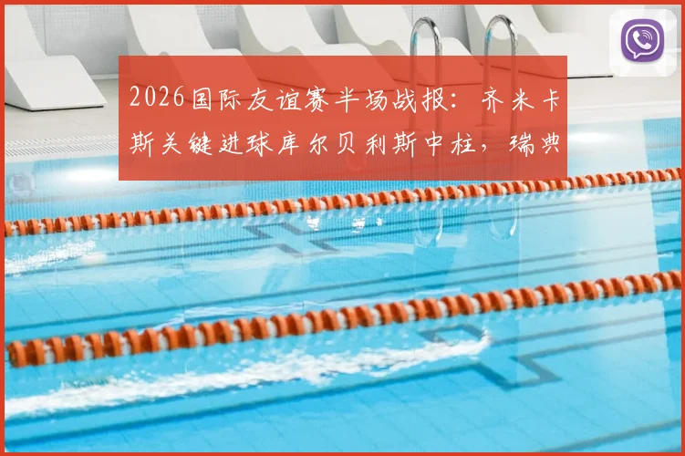 2026国际友谊赛半场战报：齐米卡斯关键进球库尔贝利斯中柱，瑞典暂0-1落后希腊