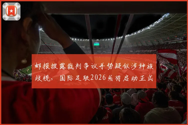 邮报披露裁判争议手势疑似涉种族歧视，国际足联2026或将启动正式调查程序