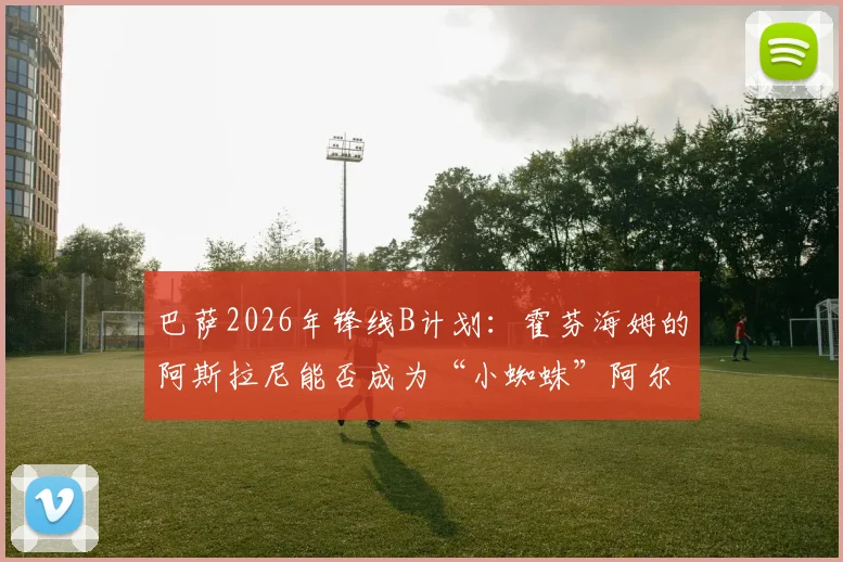 巴萨2026年锋线B计划：霍芬海姆的阿斯拉尼能否成为“小蜘蛛”阿尔瓦雷斯的合格替代者？数据与潜力深度分析