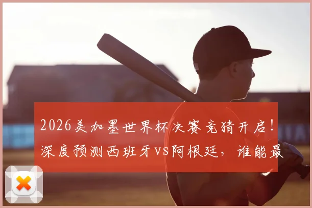 2026美加墨世界杯决赛竞猜开启！深度预测西班牙vs阿根廷，谁能最终捧起大力神杯？