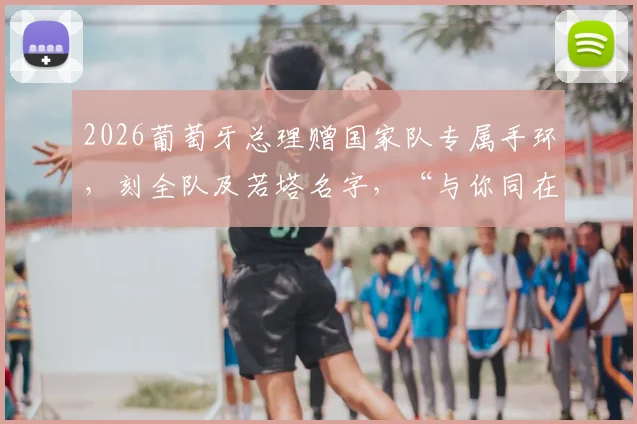 2026葡萄牙总理赠国家队专属手环，刻全队及若塔名字，“与你同在”寓意深，球迷热议同款纪念