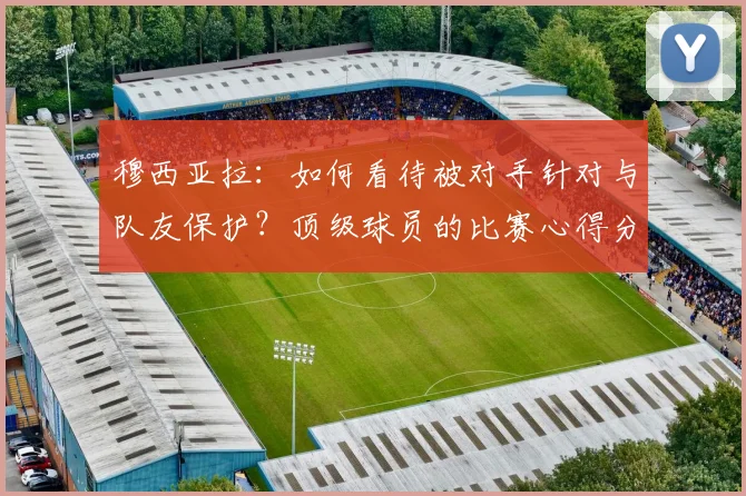 穆西亚拉：如何看待被对手针对与队友保护？顶级球员的比赛心得分享