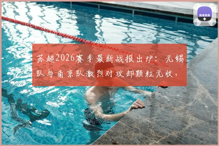 苏超2026赛季最新战报出炉：无锡队与南京队激烈对攻却颗粒无收，全场0-0闷平收场，球迷热议焦点何在？
