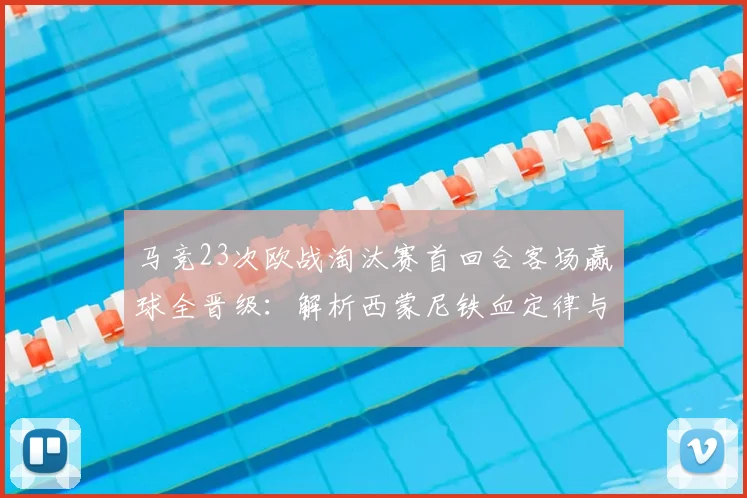 马竞23次欧战淘汰赛首回合客场赢球全晋级:解析西蒙尼铁血定律与2026赛季新展望