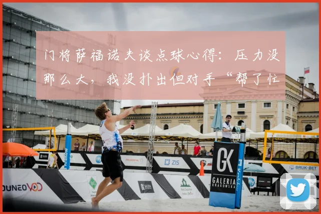 门将萨福诺夫谈点球心得：压力没那么大，我没扑出但对手“帮了忙”