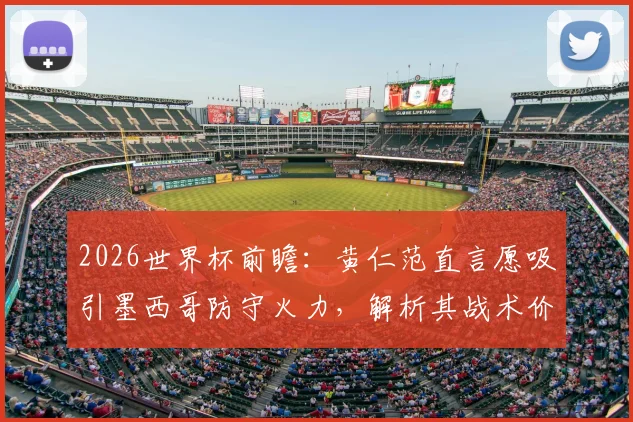 2026世界杯前瞻：黄仁范直言愿吸引墨西哥防守火力，解析其战术价值与韩国队破局关键