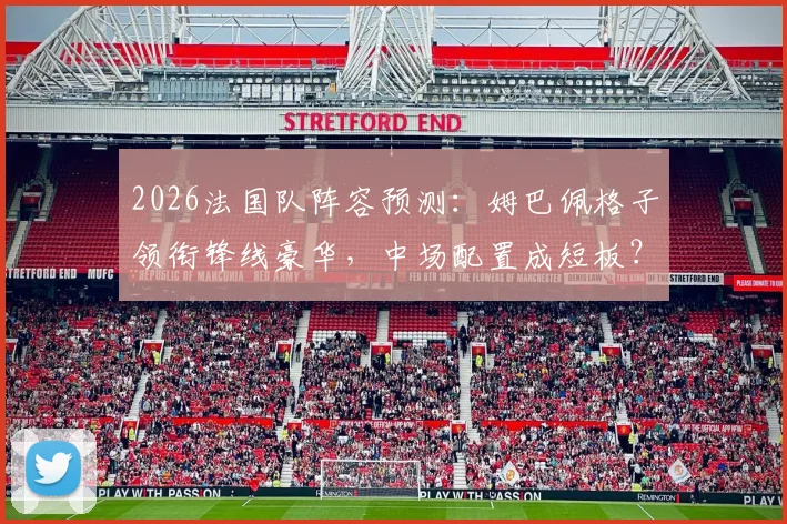 2026法国队阵容预测：姆巴佩格子领衔锋线豪华，中场配置成短板？球迷真实评分出炉