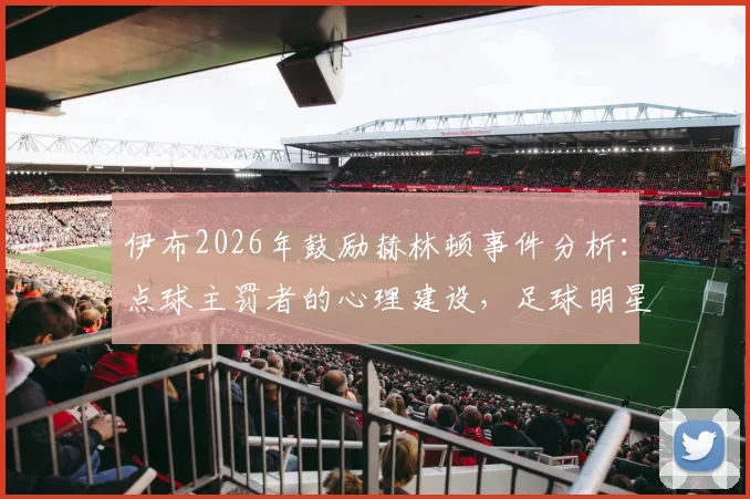 伊布2026年鼓励赫林顿事件分析：点球主罚者的心理建设，足球明星如何应对赛后舆论压力